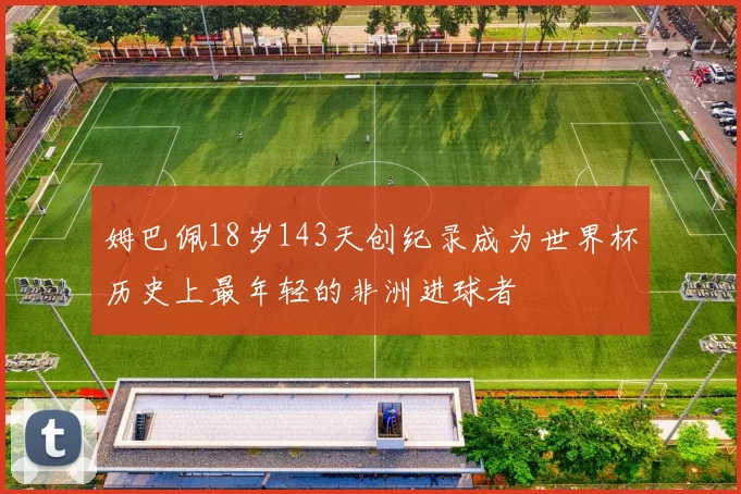 姆巴佩18岁143天创纪录成为世界杯历史上最年轻的非洲进球者