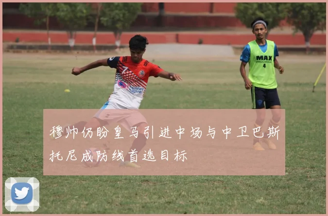 穆帅仍盼皇马引进中场与中卫巴斯托尼成防线首选目标