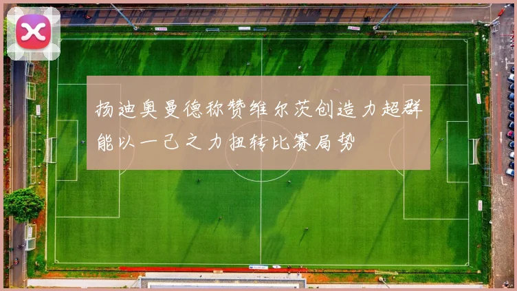 扬迪奥曼德称赞维尔茨创造力超群能以一己之力扭转比赛局势