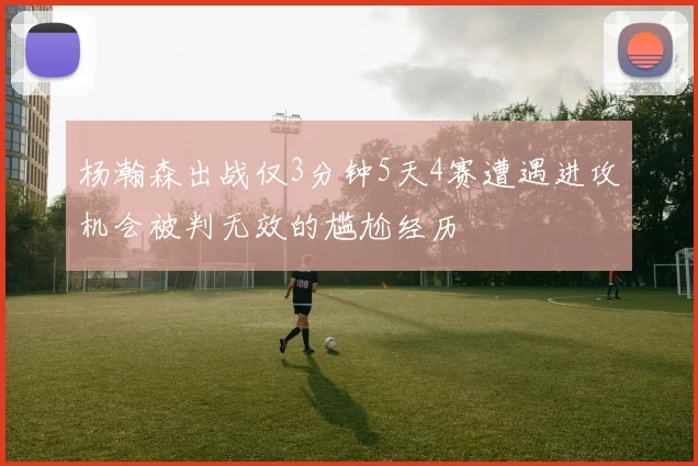 杨瀚森出战仅3分钟5天4赛遭遇进攻机会被判无效的尴尬经历