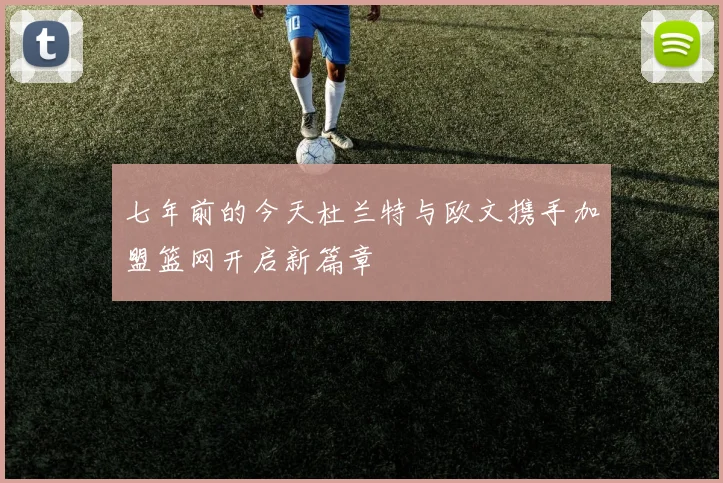 七年前的今天杜兰特与欧文携手加盟篮网开启新篇章