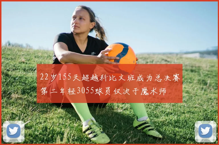 22岁155天超越科比文班成为总决赛第二年轻3055球员仅次于魔术师