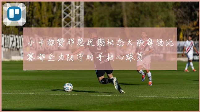 小卡称赞邓恩近期状态火热每场比赛都全力防守对手核心球员