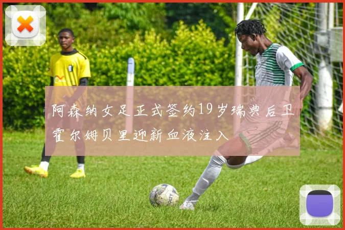 阿森纳女足正式签约19岁瑞典后卫霍尔姆贝里迎新血液注入