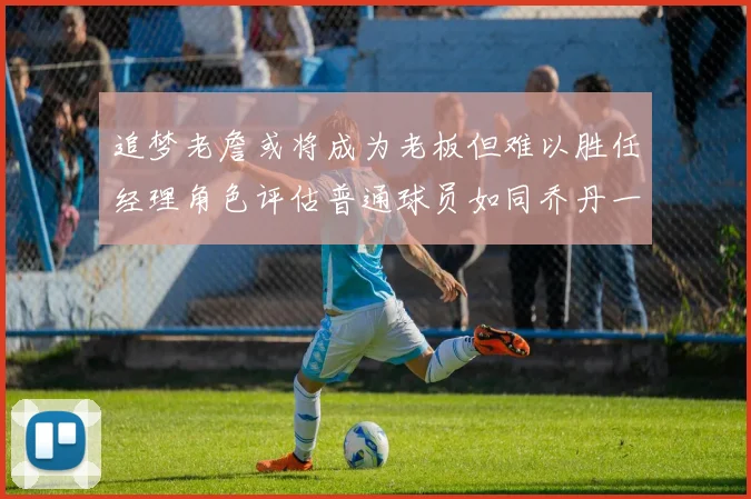 追梦老詹或将成为老板但难以胜任经理角色评估普通球员如同乔丹一样复杂