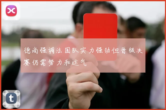 德尚强调法国队实力强劲但晋级决赛仍需努力和运气