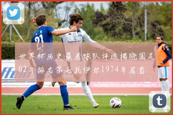 世界杯历史最差球队评选揭晓国足02年排名第七扎伊尔1974年居首