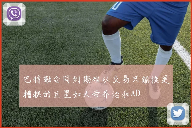 巴特勒合同到期难以交易只能换更糟糕的巨星如大帝乔治和AD