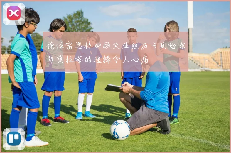 德拉富恩特回顾失业经历卡瓦哈尔与莫拉塔的选择令人心痛