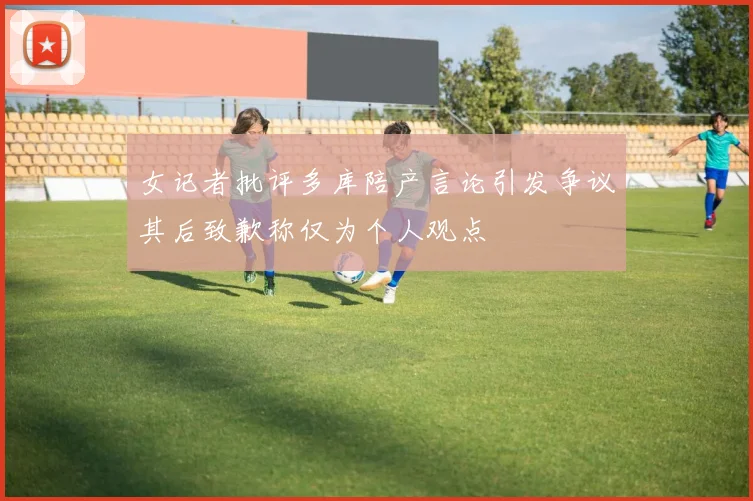 女记者批评多库陪产言论引发争议其后致歉称仅为个人观点