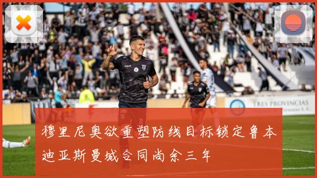 穆里尼奥欲重塑防线目标锁定鲁本迪亚斯曼城合同尚余三年