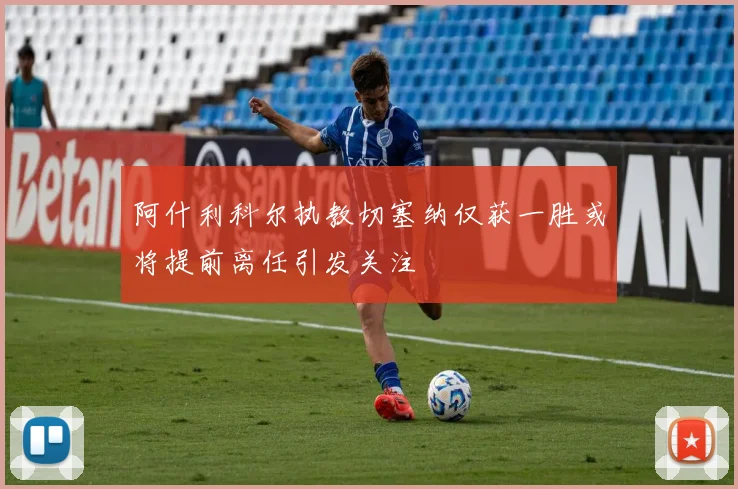 阿什利科尔执教切塞纳仅获一胜或将提前离任引发关注