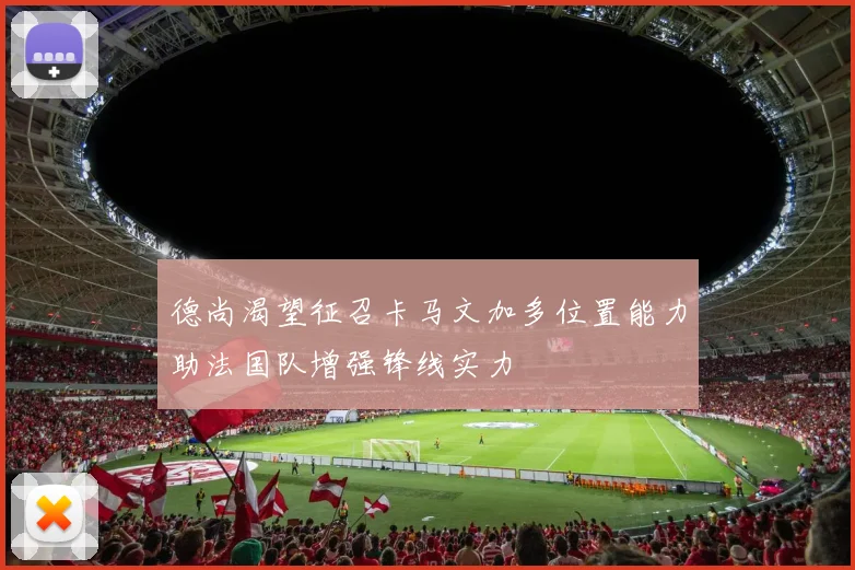 德尚渴望征召卡马文加多位置能力助法国队增强锋线实力