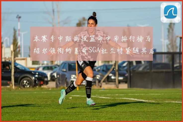 本赛季中距离投篮命中率排行榜马绍尔领衔约基奇SGA杜兰特紧随其后