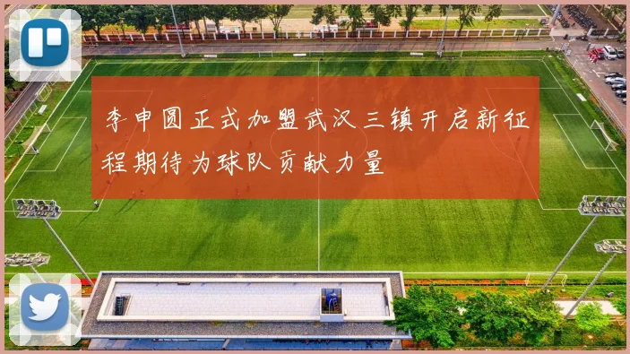 李申圆正式加盟武汉三镇开启新征程期待为球队贡献力量