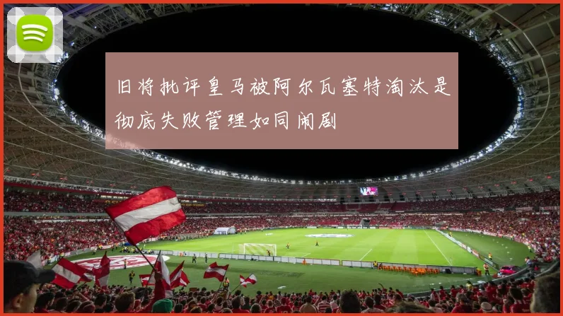 旧将批评皇马被阿尔瓦塞特淘汰是彻底失败管理如同闹剧