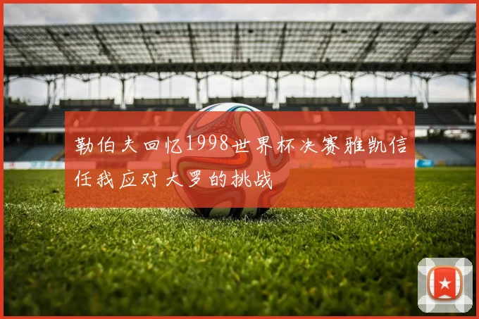 勒伯夫回忆1998世界杯决赛雅凯信任我应对大罗的挑战