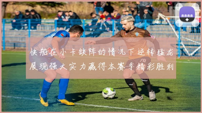 快船在小卡缺阵的情况下逆转猛龙展现强大实力赢得本赛季精彩胜利