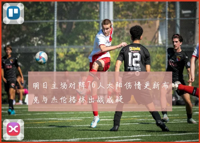 明日主场对阵76人太阳伤情更新布克与杰伦格林出战成疑