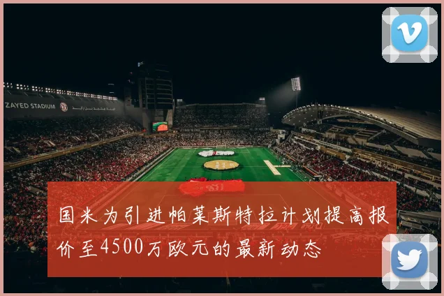 国米为引进帕莱斯特拉计划提高报价至4500万欧元的最新动态