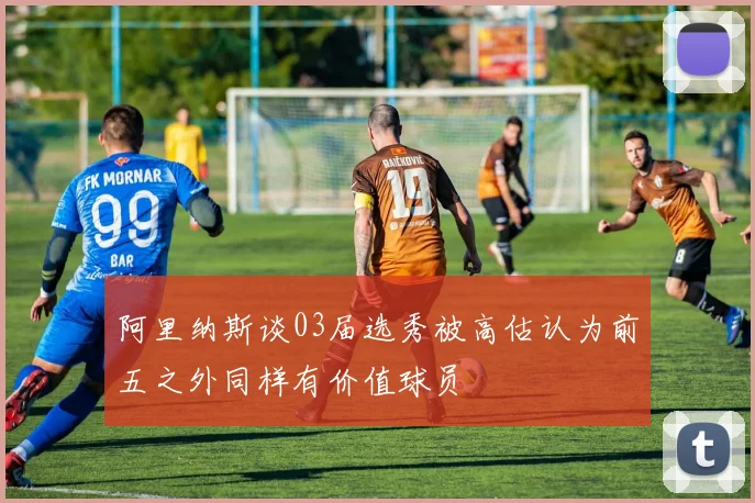 阿里纳斯谈03届选秀被高估认为前五之外同样有价值球员