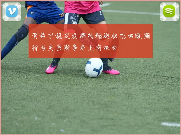 贺希宁稳定发挥约翰逊状态回暖期待与史密斯争夺上岗机会