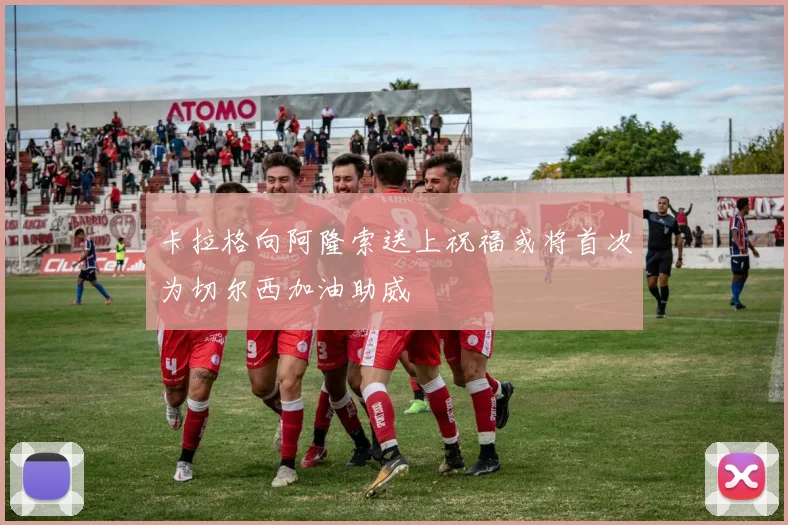 卡拉格向阿隆索送上祝福或将首次为切尔西加油助威
