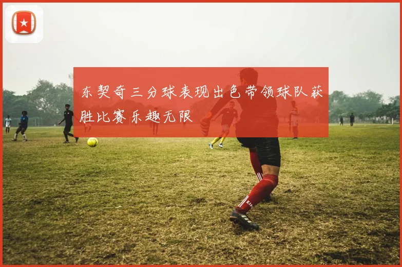 东契奇三分球表现出色带领球队获胜比赛乐趣无限