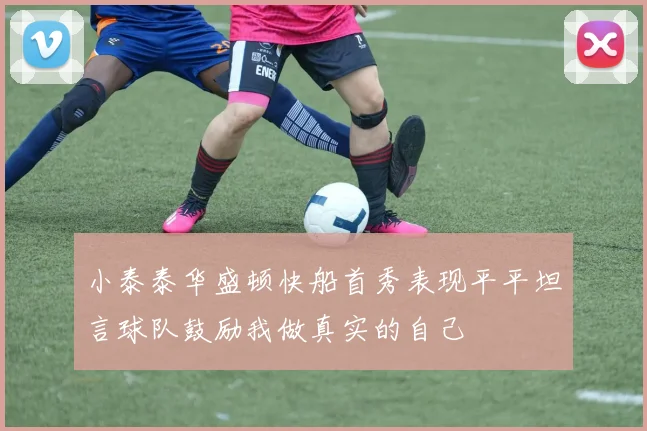 小泰泰华盛顿快船首秀表现平平坦言球队鼓励我做真实的自己
